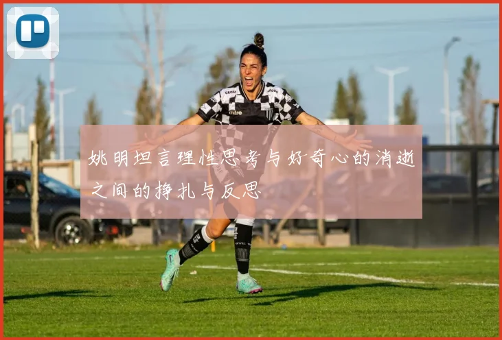 姚明坦言理性思考与好奇心的消逝之间的挣扎与反思