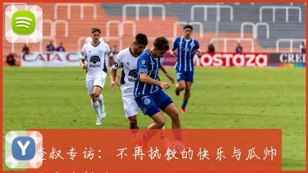 渣叔专访：不再执教的快乐与瓜帅的天才魅力