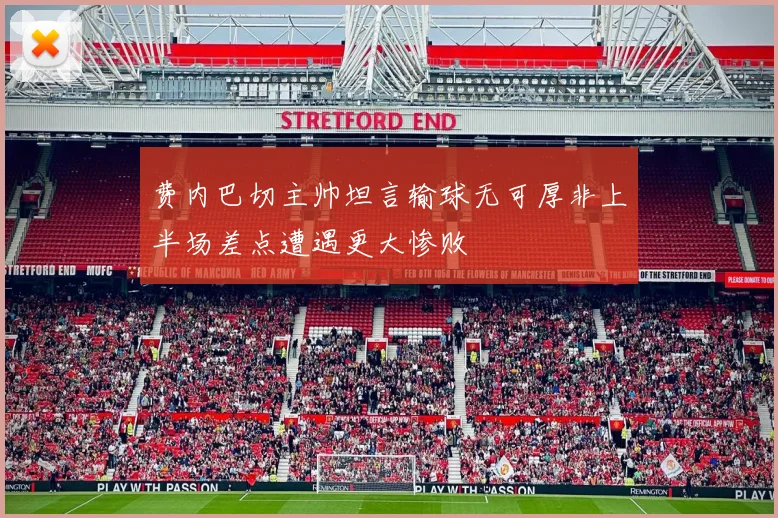 费内巴切主帅坦言输球无可厚非上半场差点遭遇更大惨败
