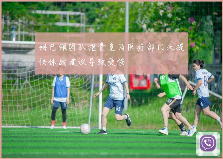 姆巴佩团队指责皇马医疗部门未提供休战建议导致受伤