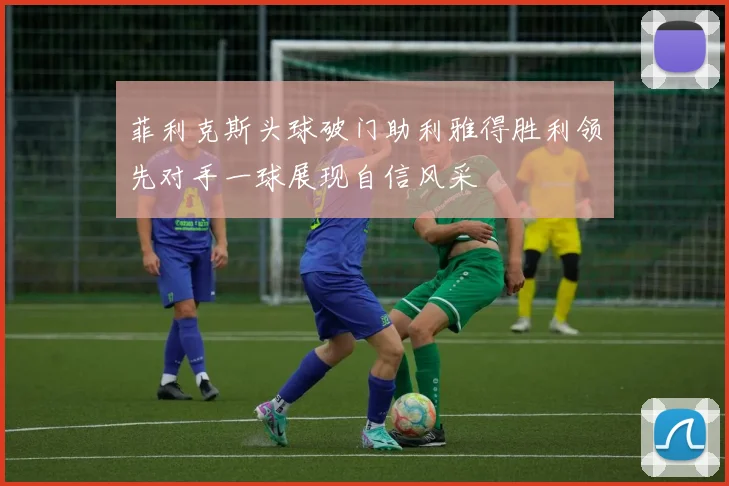 菲利克斯头球破门助利雅得胜利领先对手一球展现自信风采