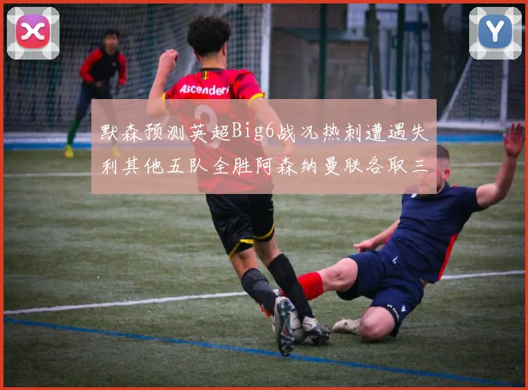 默森预测英超Big6战况热刺遭遇失利其他五队全胜阿森纳曼联各取三分