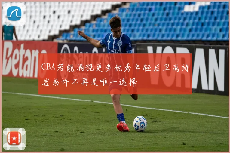 CBA若能涌现更多优秀年轻后卫高诗岩或许不再是唯一选择