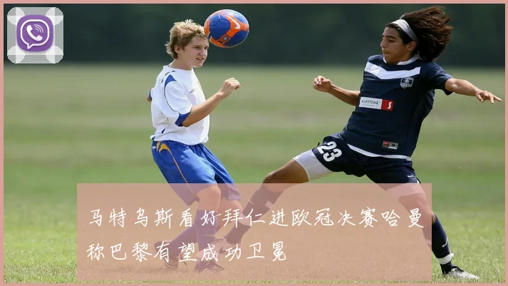 马特乌斯看好拜仁进欧冠决赛哈曼称巴黎有望成功卫冕
