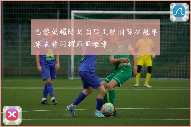 巴黎荣耀时刻国际足联洲际杯冠军球衣将闪耀冠军徽章