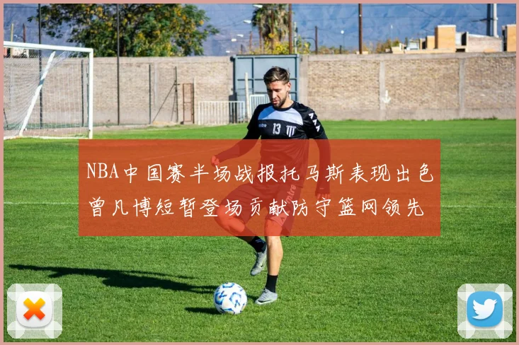 NBA中国赛半场战报托马斯表现出色曾凡博短暂登场贡献防守篮网领先太阳