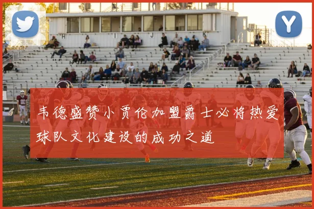 韦德盛赞小贾伦加盟爵士必将热爱球队文化建设的成功之道