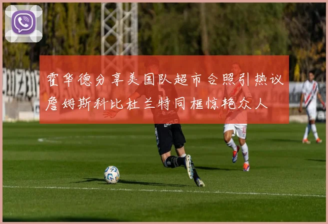 霍华德分享美国队超市合照引热议詹姆斯科比杜兰特同框惊艳众人