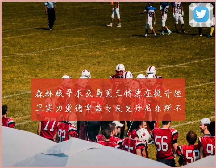 森林狼寻求交易莫兰特意在提升控卫实力爱德华兹与麦克丹尼尔斯不在交易名单内
