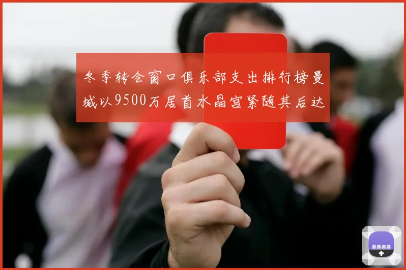 冬季转会窗口俱乐部支出排行榜曼城以9500万居首水晶宫紧随其后达8970万