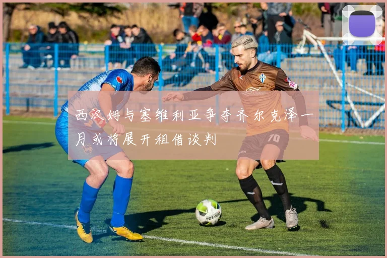 西汉姆与塞维利亚争夺齐尔克泽一月或将展开租借谈判