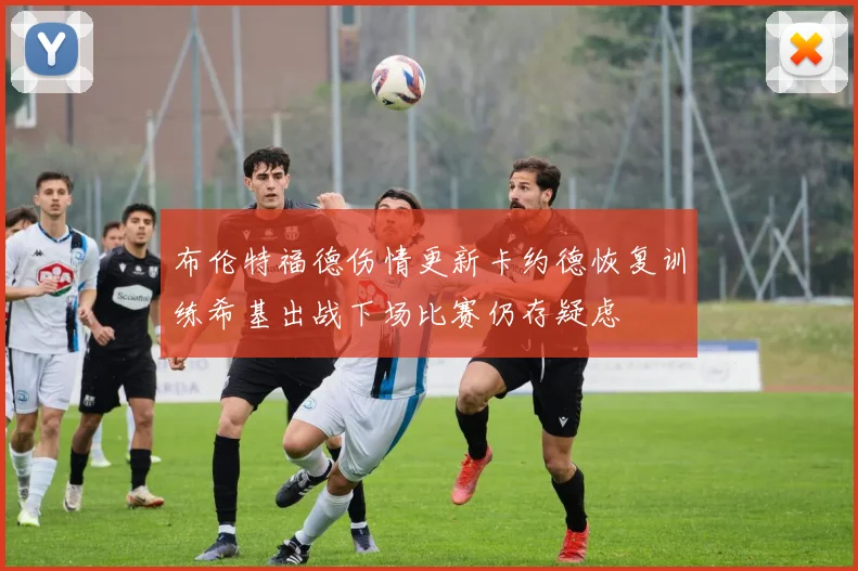 布伦特福德伤情更新卡约德恢复训练希基出战下场比赛仍存疑虑