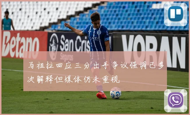 马祖拉回应三分出手争议强调已多次解释但媒体仍未重视
