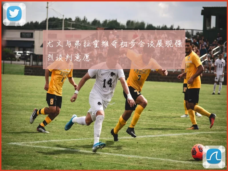 尤文与弗拉霍维奇初步会谈展现强烈谈判意愿