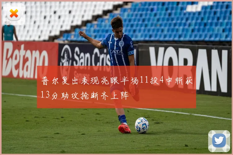 普尔复出表现亮眼半场11投4中斩获13分助攻抢断齐上阵