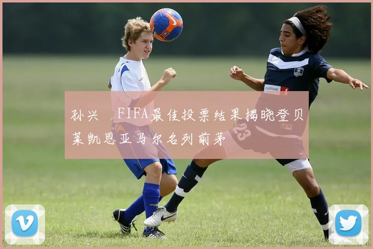 孙兴慜FIFA最佳投票结果揭晓登贝莱凯恩亚马尔名列前茅