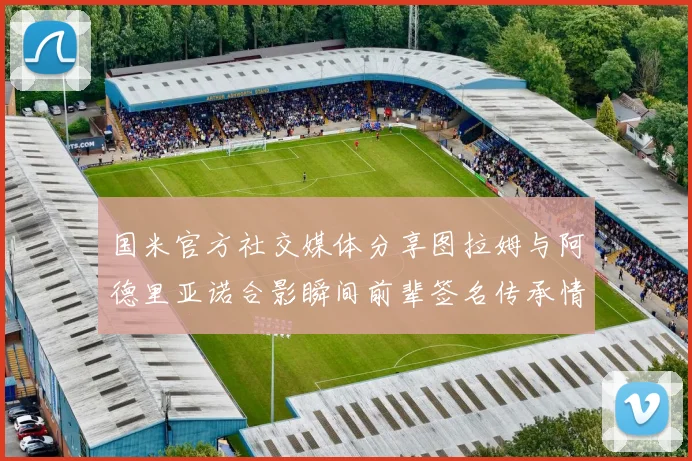 国米官方社交媒体分享图拉姆与阿德里亚诺合影瞬间前辈签名传承情怀