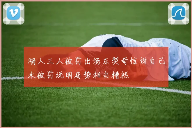 湖人三人被罚出场东契奇惊讶自己未被罚说明局势相当糟糕