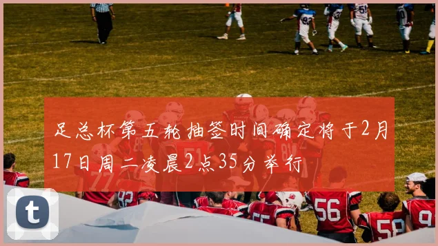 足总杯第五轮抽签时间确定将于2月17日周二凌晨2点35分举行