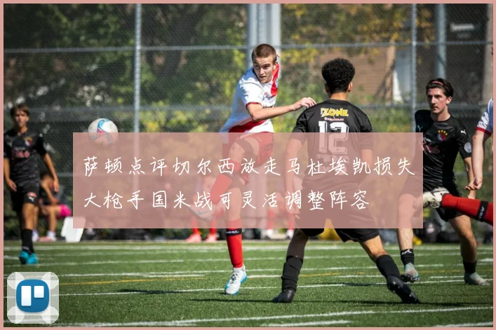 萨顿点评切尔西放走马杜埃凯损失大枪手国米战可灵活调整阵容