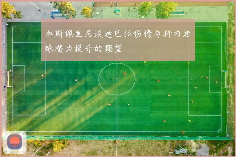 加斯佩里尼谈迪巴拉伤情与科内进球潜力提升的期望
