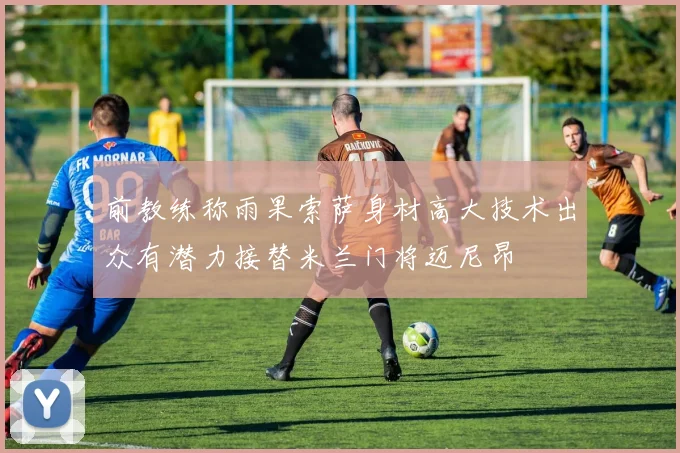 前教练称雨果索萨身材高大技术出众有潜力接替米兰门将迈尼昂