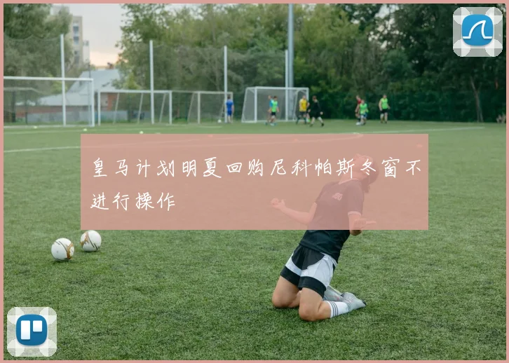 皇马计划明夏回购尼科帕斯冬窗不进行操作
