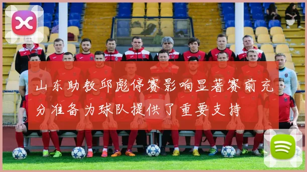 山东助教邱彪停赛影响显著赛前充分准备为球队提供了重要支持