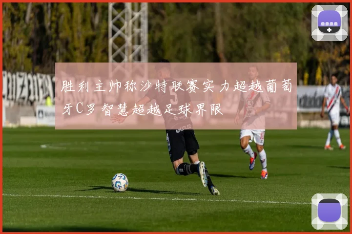 胜利主帅称沙特联赛实力超越葡萄牙C罗智慧超越足球界限