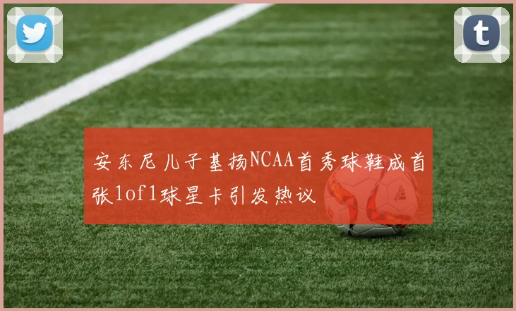 安东尼儿子基扬NCAA首秀球鞋成首张1of1球星卡引发热议