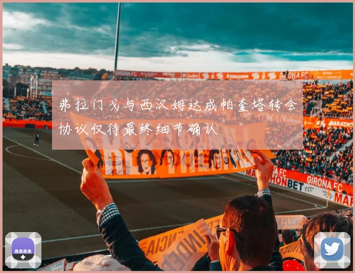 弗拉门戈与西汉姆达成帕奎塔转会协议仅待最终细节确认