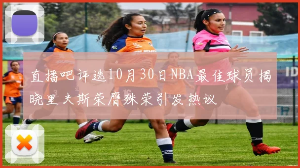 直播吧评选10月30日NBA最佳球员揭晓里夫斯荣膺殊荣引发热议