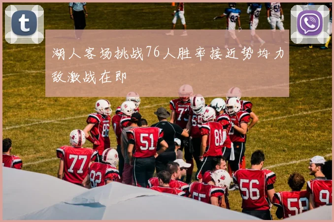 湖人客场挑战76人胜率接近势均力敌激战在即