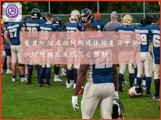 重建计划启动阿斯媒体称皇马中场仅琼阿梅尼表现符合预期