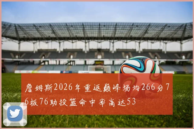 詹姆斯2026年重返巅峰场均266分76板76助投篮命中率高达53