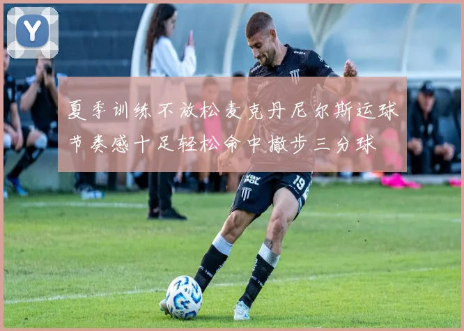 夏季训练不放松麦克丹尼尔斯运球节奏感十足轻松命中撤步三分球