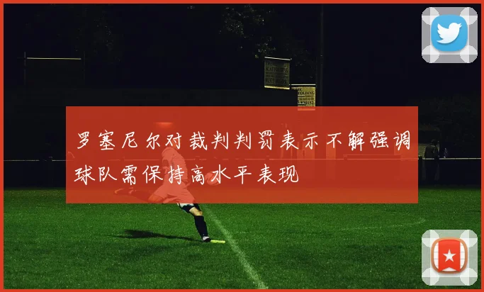 罗塞尼尔对裁判判罚表示不解强调球队需保持高水平表现