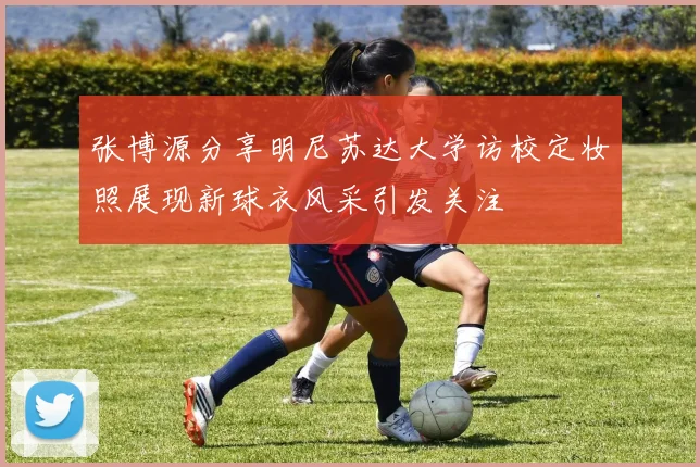 张博源分享明尼苏达大学访校定妆照展现新球衣风采引发关注