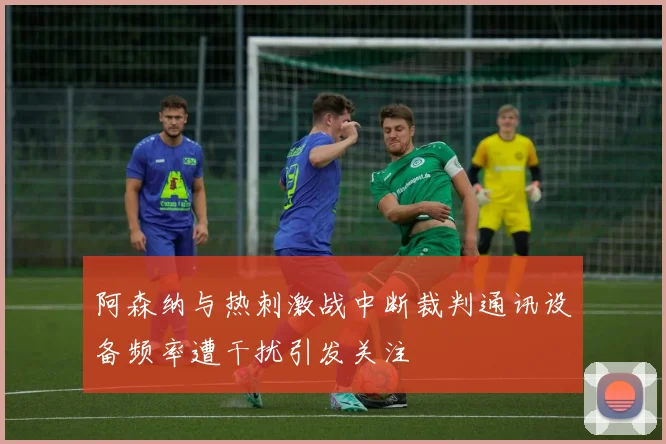 阿森纳与热刺激战中断裁判通讯设备频率遭干扰引发关注