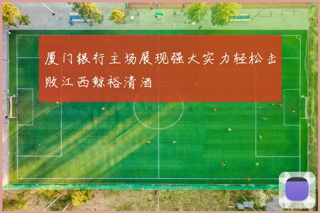 厦门银行主场展现强大实力轻松击败江西鲸裕清酒
