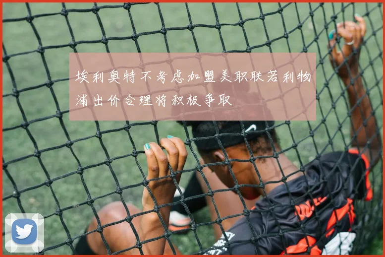 埃利奥特不考虑加盟美职联若利物浦出价合理将积极争取