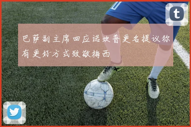 巴萨副主席回应诺坎普更名提议称有更好方式致敬梅西