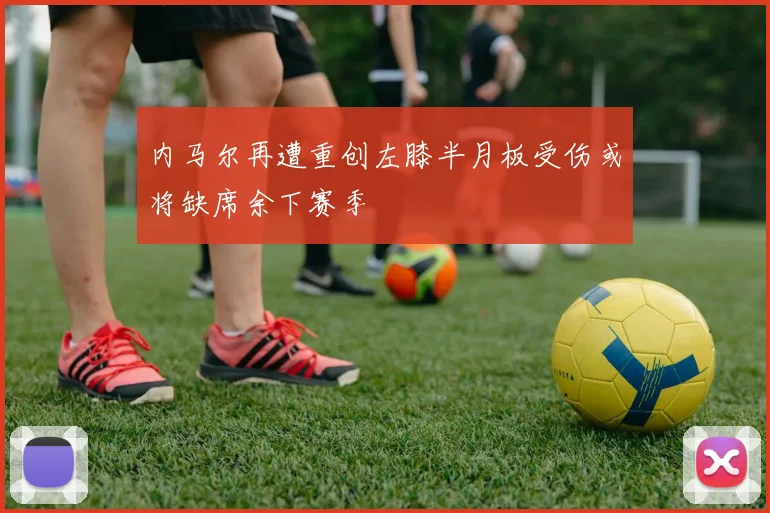 内马尔再遭重创左膝半月板受伤或将缺席余下赛季