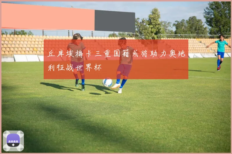 丘库埃梅卡三重国籍或将助力奥地利征战世界杯