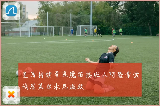 皇马持续寻觅魔笛接班人阿隆索尝试居莱尔未见成效