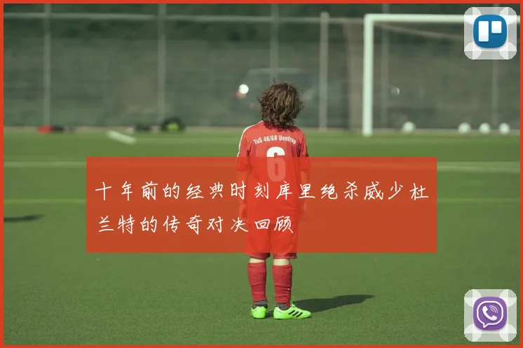 十年前的经典时刻库里绝杀威少杜兰特的传奇对决回顾