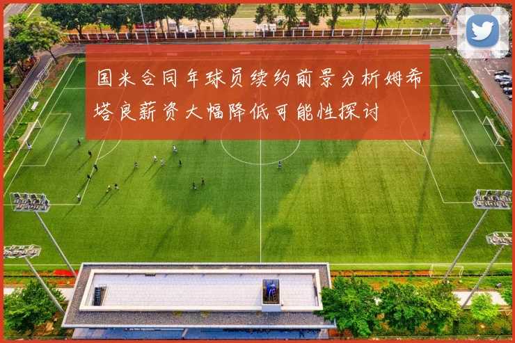 国米合同年球员续约前景分析姆希塔良薪资大幅降低可能性探讨