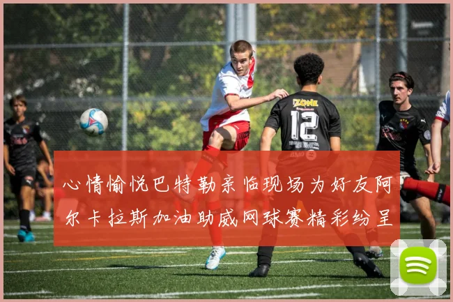心情愉悦巴特勒亲临现场为好友阿尔卡拉斯加油助威网球赛精彩纷呈