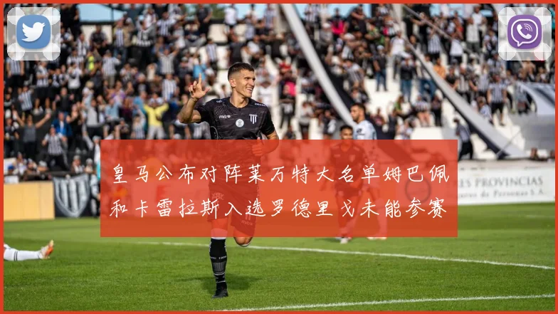 皇马公布对阵莱万特大名单姆巴佩和卡雷拉斯入选罗德里戈未能参赛