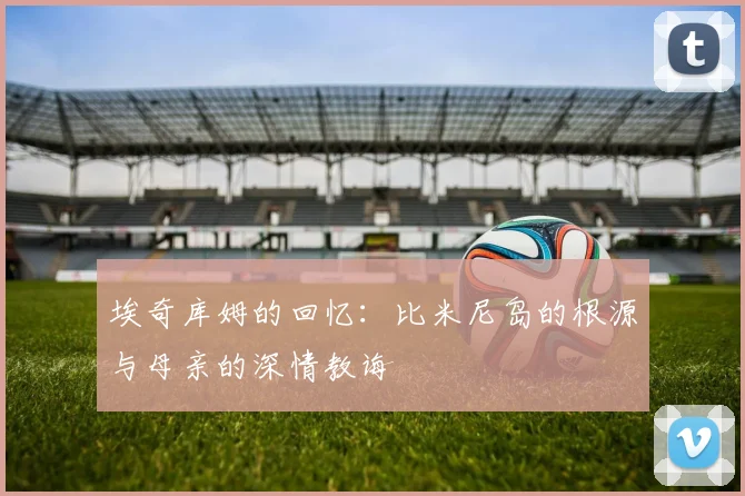 埃奇库姆的回忆：比米尼岛的根源与母亲的深情教诲